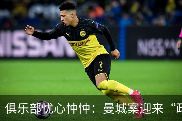 俱乐部忧心忡忡：曼城案迎来“政治风云”？