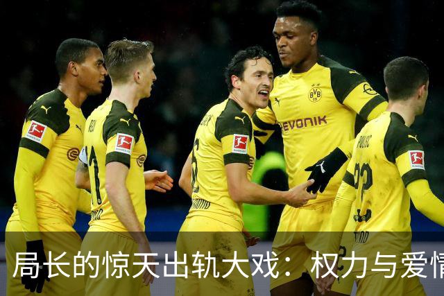 局长的惊天出轨大戏：权力与爱情的双重旋涡